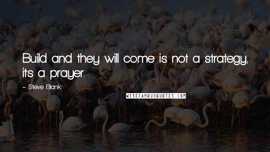 Steve Blank Quotes: Build and they will come' is not a strategy, it's a prayer.