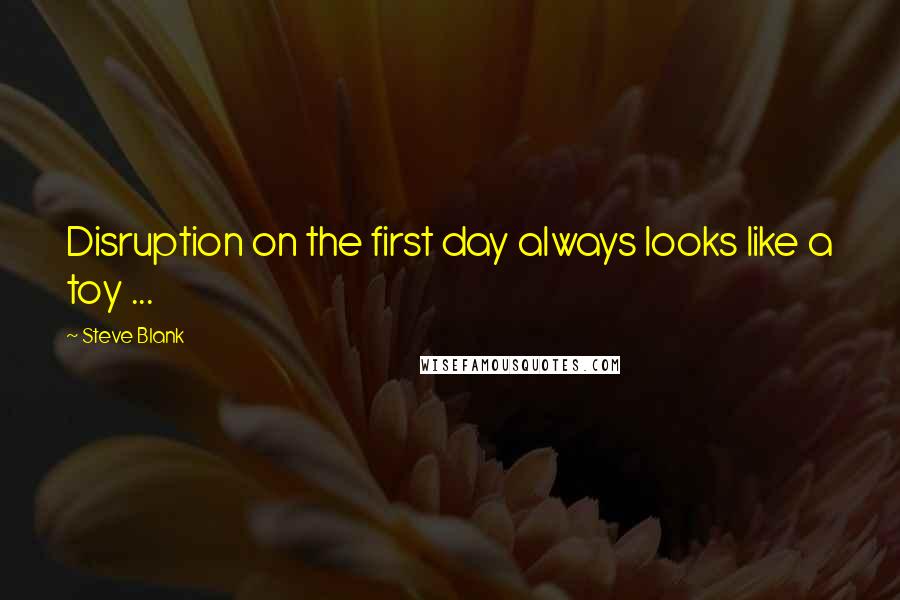 Steve Blank Quotes: Disruption on the first day always looks like a toy ...