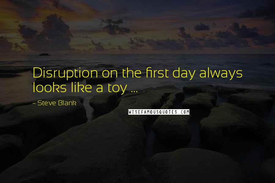 Steve Blank Quotes: Disruption on the first day always looks like a toy ...