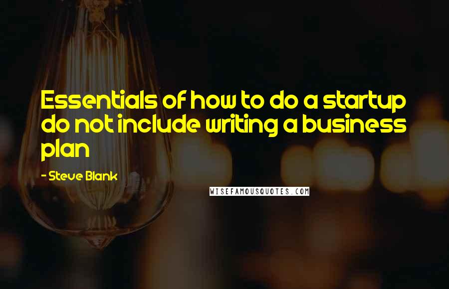 Steve Blank Quotes: Essentials of how to do a startup do not include writing a business plan