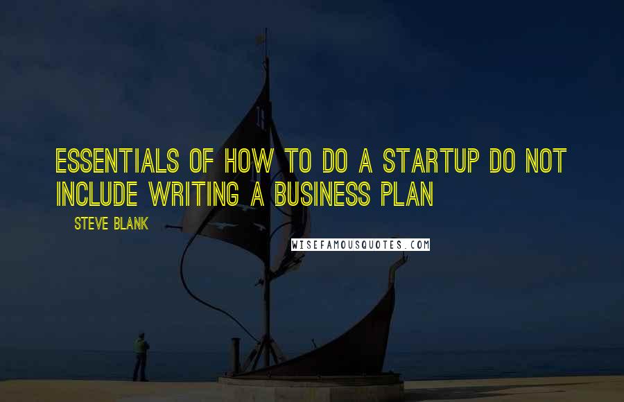 Steve Blank Quotes: Essentials of how to do a startup do not include writing a business plan