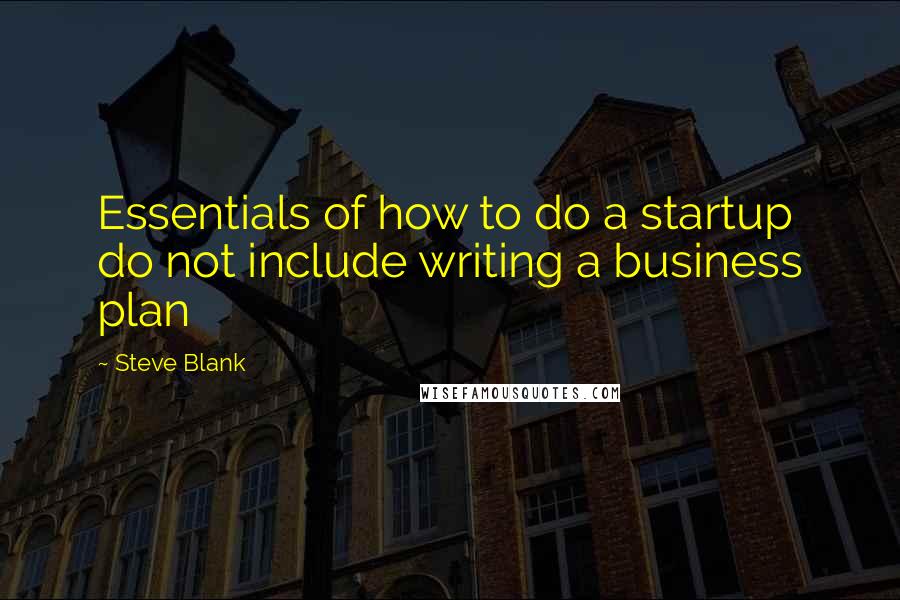 Steve Blank Quotes: Essentials of how to do a startup do not include writing a business plan