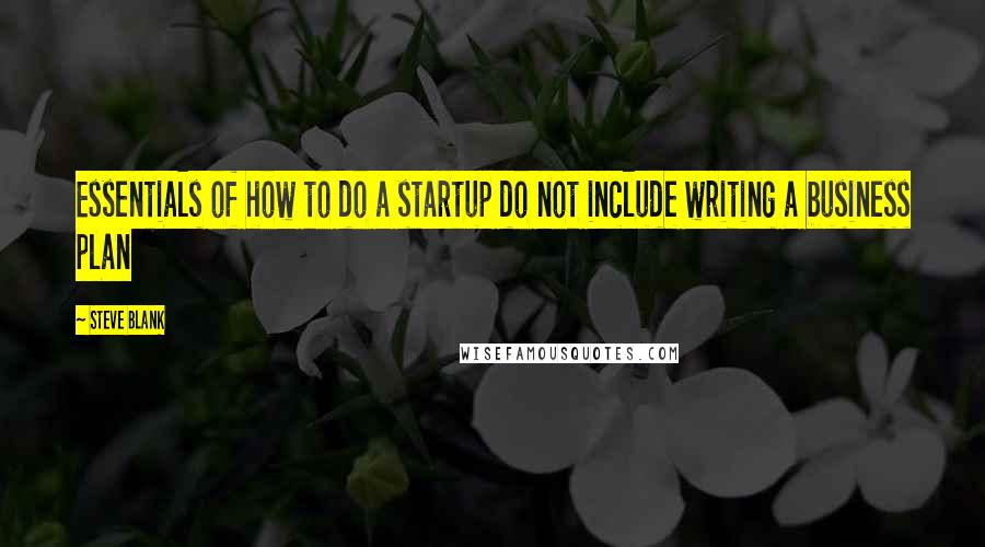 Steve Blank Quotes: Essentials of how to do a startup do not include writing a business plan