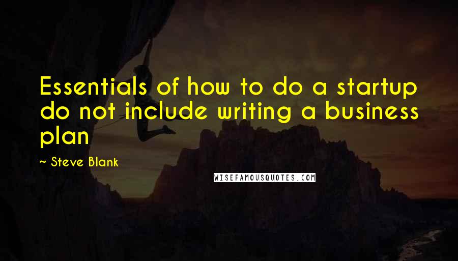 Steve Blank Quotes: Essentials of how to do a startup do not include writing a business plan