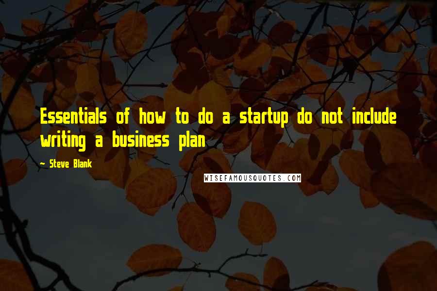 Steve Blank Quotes: Essentials of how to do a startup do not include writing a business plan