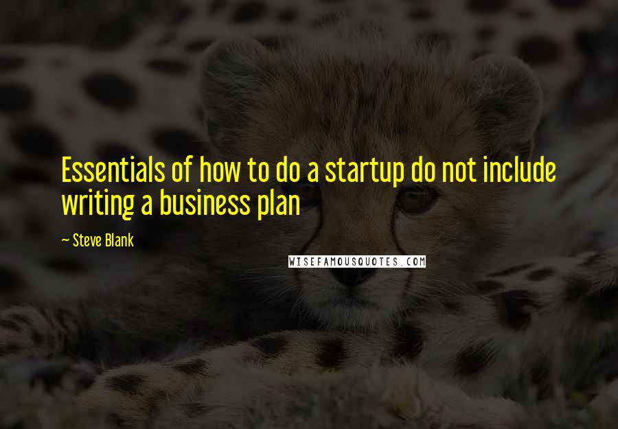 Steve Blank Quotes: Essentials of how to do a startup do not include writing a business plan