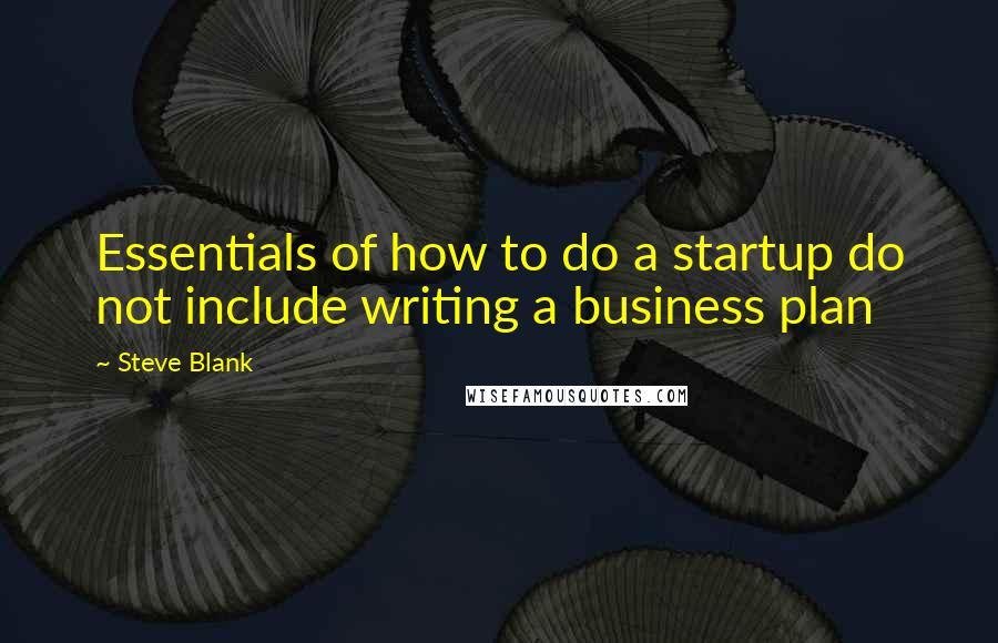 Steve Blank Quotes: Essentials of how to do a startup do not include writing a business plan