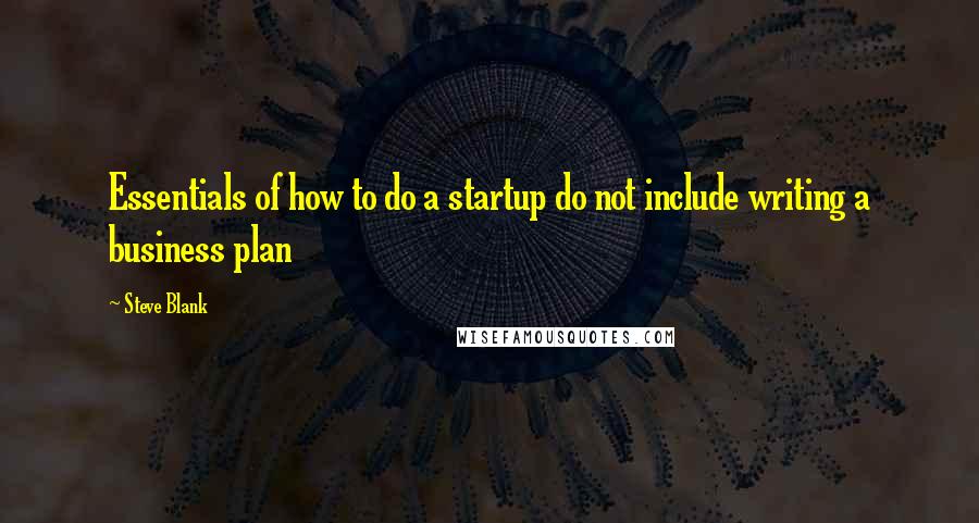 Steve Blank Quotes: Essentials of how to do a startup do not include writing a business plan