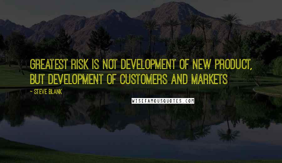 Steve Blank Quotes: Greatest risk is not development of new product, but development of customers and markets