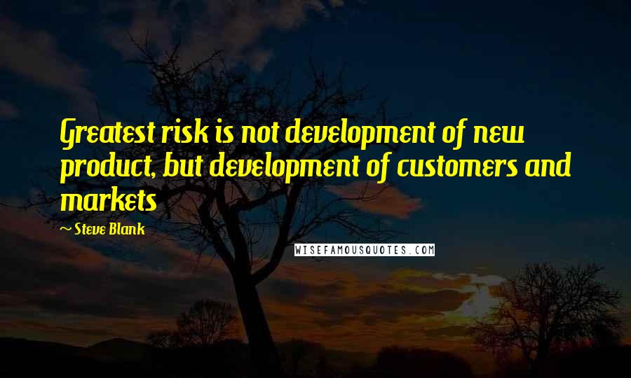 Steve Blank Quotes: Greatest risk is not development of new product, but development of customers and markets