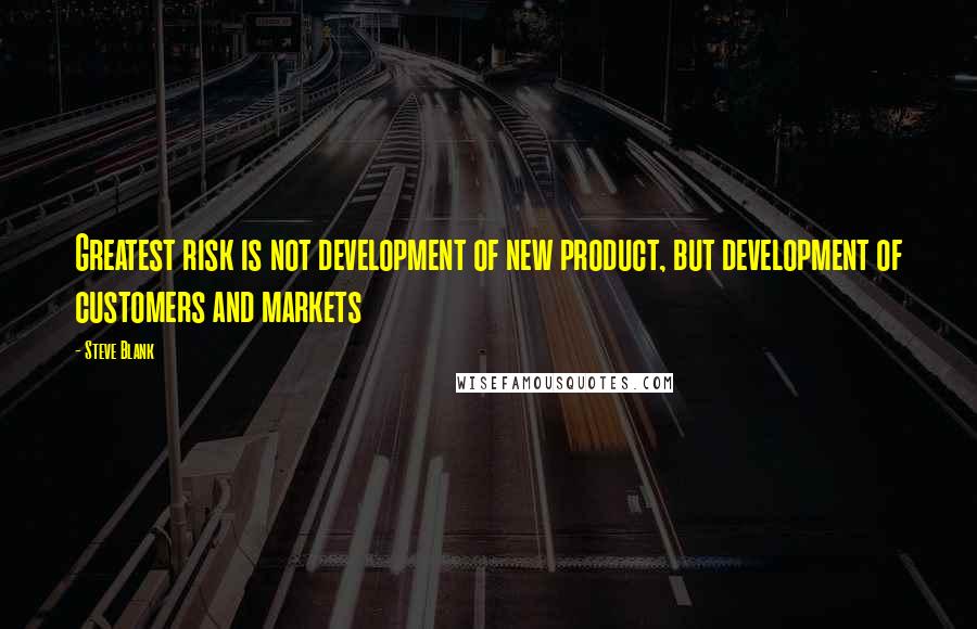 Steve Blank Quotes: Greatest risk is not development of new product, but development of customers and markets