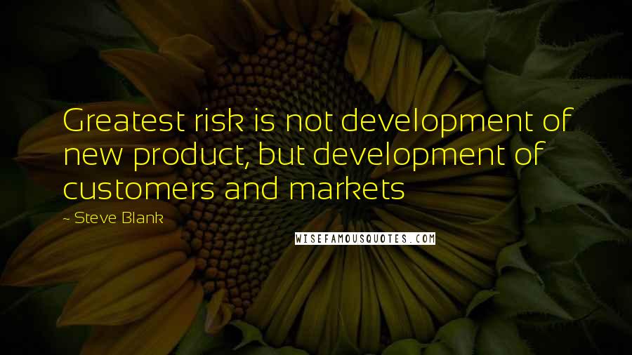 Steve Blank Quotes: Greatest risk is not development of new product, but development of customers and markets