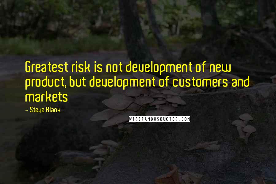 Steve Blank Quotes: Greatest risk is not development of new product, but development of customers and markets