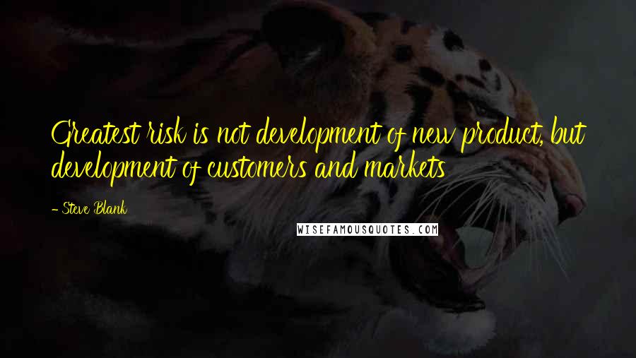 Steve Blank Quotes: Greatest risk is not development of new product, but development of customers and markets