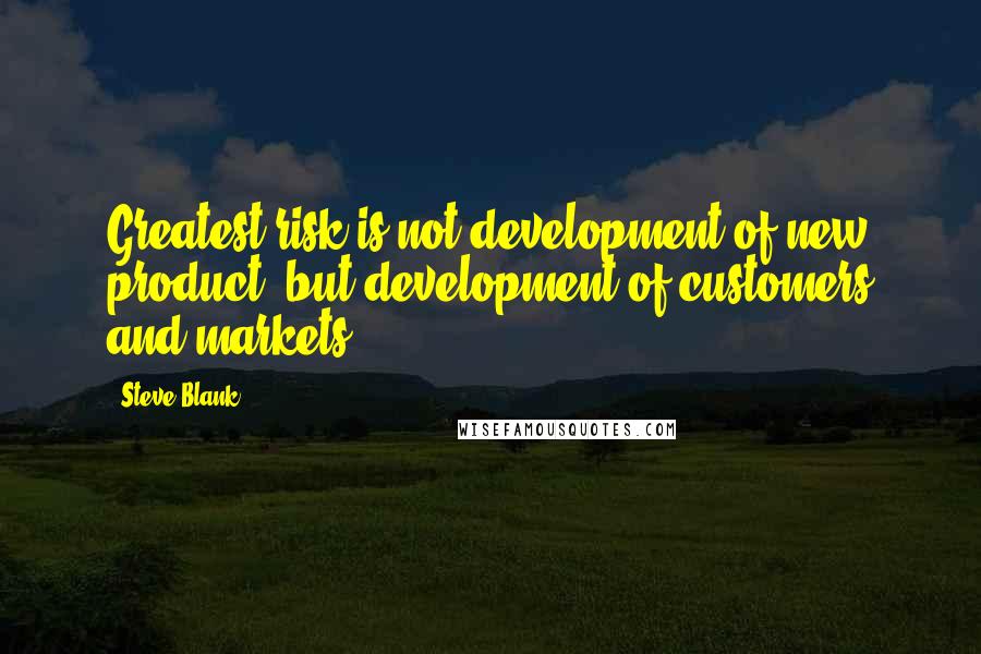 Steve Blank Quotes: Greatest risk is not development of new product, but development of customers and markets