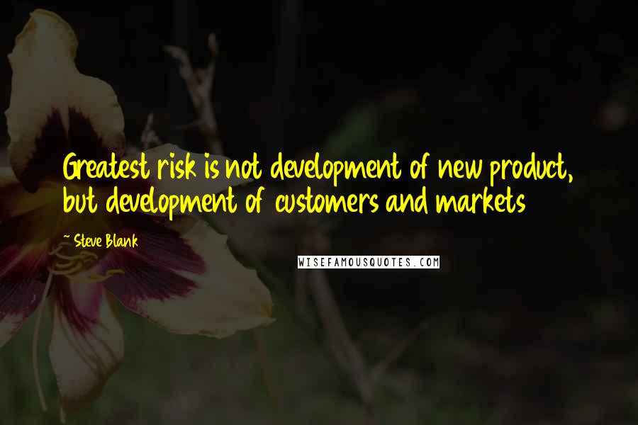 Steve Blank Quotes: Greatest risk is not development of new product, but development of customers and markets