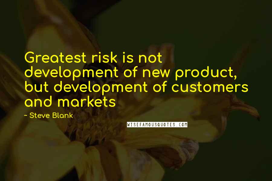 Steve Blank Quotes: Greatest risk is not development of new product, but development of customers and markets