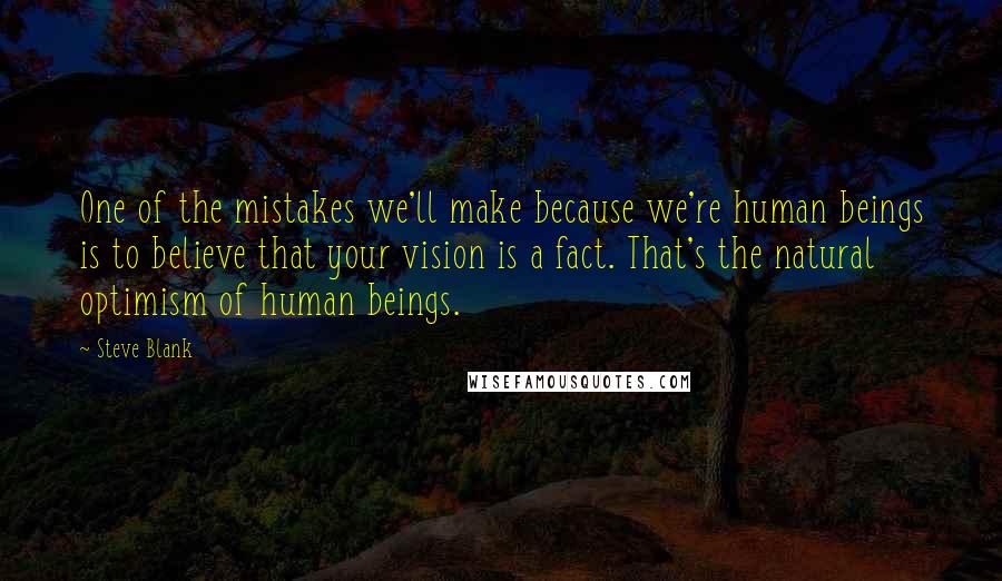 Steve Blank Quotes: One of the mistakes we'll make because we're human beings is to believe that your vision is a fact. That's the natural optimism of human beings.