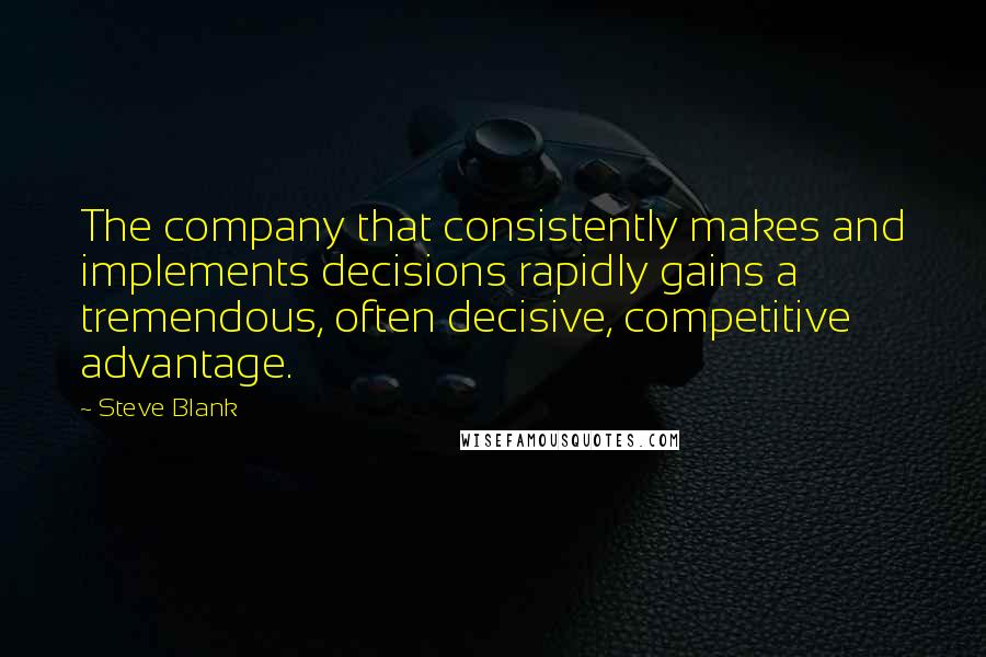 Steve Blank Quotes: The company that consistently makes and implements decisions rapidly gains a tremendous, often decisive, competitive advantage.