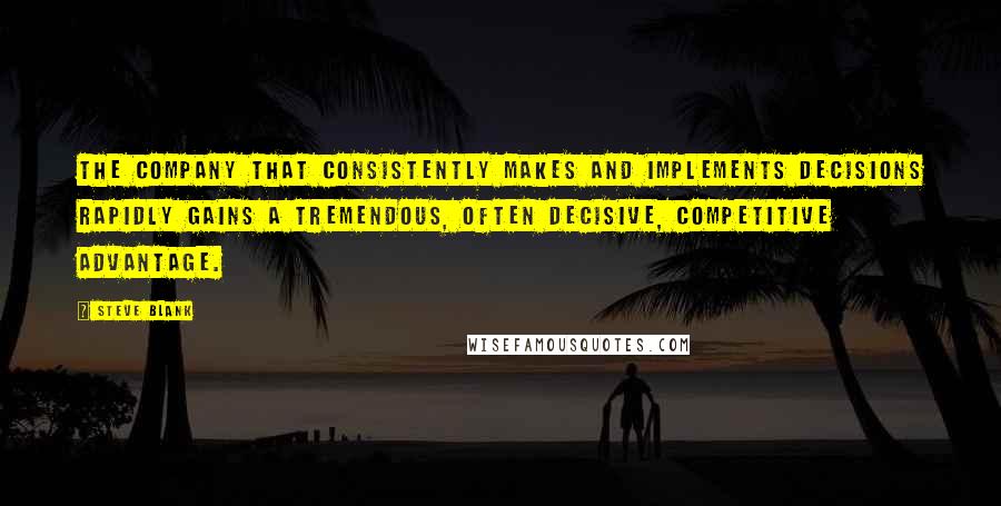 Steve Blank Quotes: The company that consistently makes and implements decisions rapidly gains a tremendous, often decisive, competitive advantage.