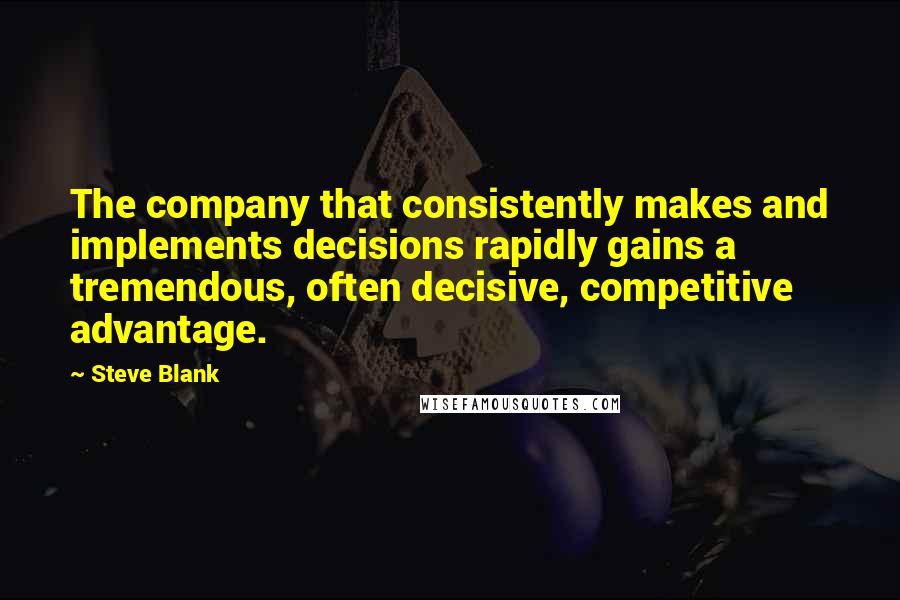 Steve Blank Quotes: The company that consistently makes and implements decisions rapidly gains a tremendous, often decisive, competitive advantage.