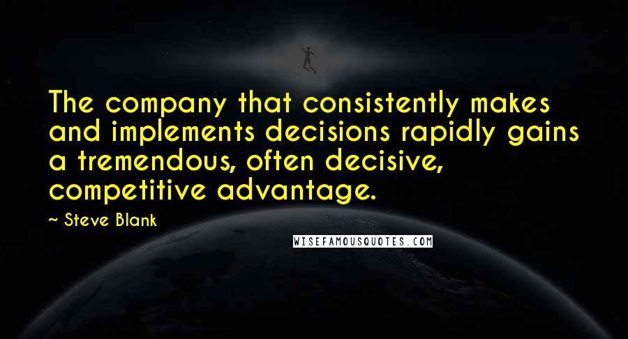 Steve Blank Quotes: The company that consistently makes and implements decisions rapidly gains a tremendous, often decisive, competitive advantage.