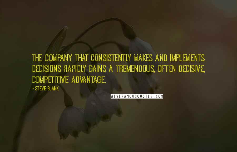 Steve Blank Quotes: The company that consistently makes and implements decisions rapidly gains a tremendous, often decisive, competitive advantage.