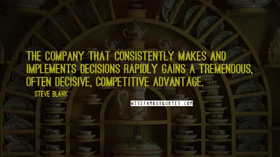 Steve Blank Quotes: The company that consistently makes and implements decisions rapidly gains a tremendous, often decisive, competitive advantage.