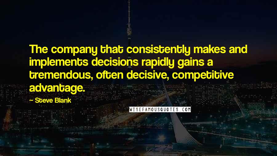 Steve Blank Quotes: The company that consistently makes and implements decisions rapidly gains a tremendous, often decisive, competitive advantage.