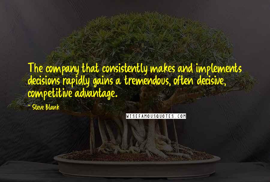 Steve Blank Quotes: The company that consistently makes and implements decisions rapidly gains a tremendous, often decisive, competitive advantage.