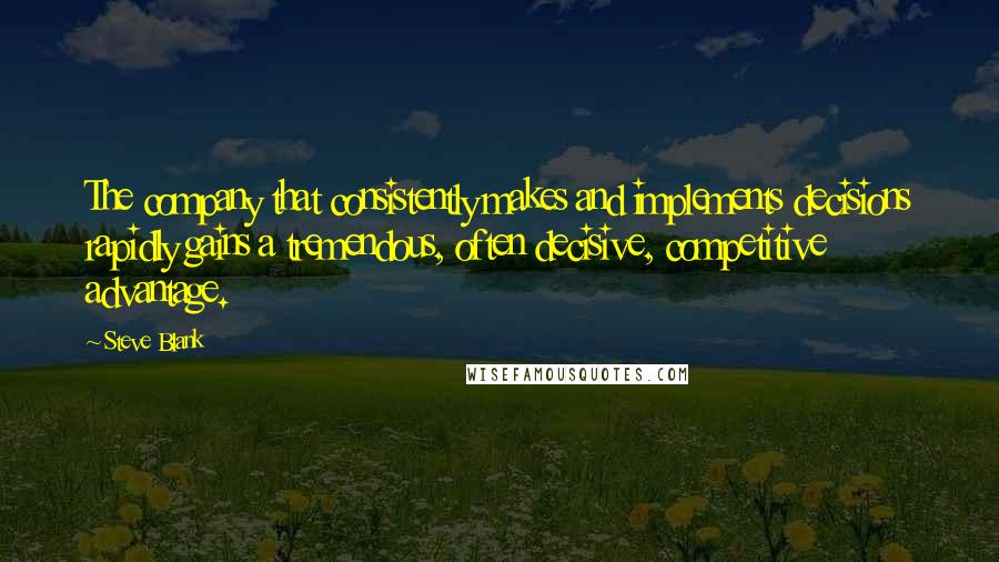 Steve Blank Quotes: The company that consistently makes and implements decisions rapidly gains a tremendous, often decisive, competitive advantage.