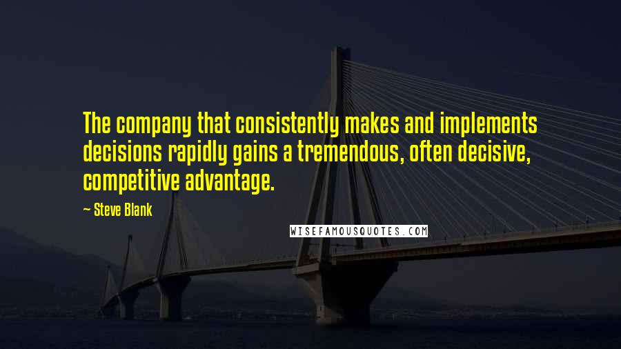 Steve Blank Quotes: The company that consistently makes and implements decisions rapidly gains a tremendous, often decisive, competitive advantage.
