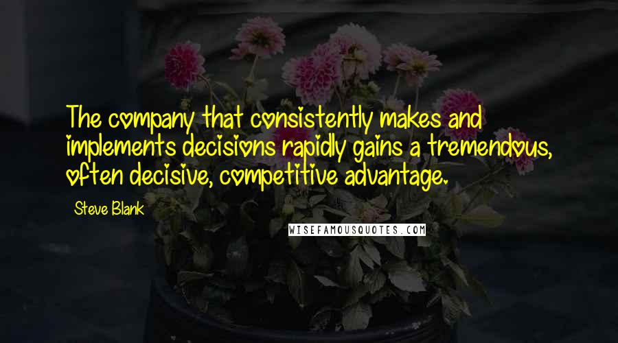 Steve Blank Quotes: The company that consistently makes and implements decisions rapidly gains a tremendous, often decisive, competitive advantage.