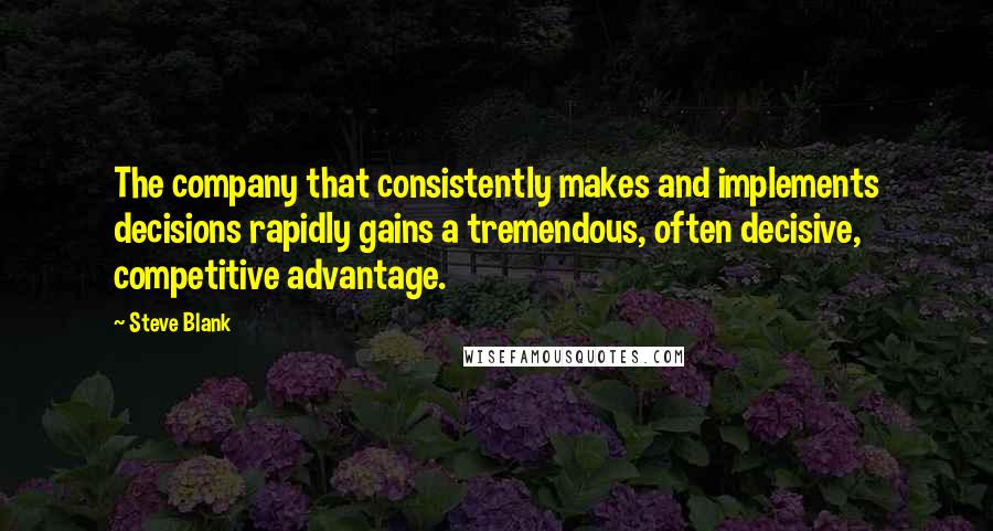 Steve Blank Quotes: The company that consistently makes and implements decisions rapidly gains a tremendous, often decisive, competitive advantage.