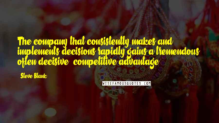 Steve Blank Quotes: The company that consistently makes and implements decisions rapidly gains a tremendous, often decisive, competitive advantage.