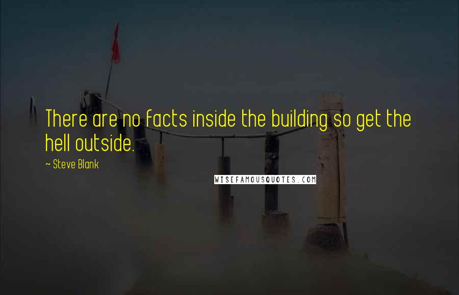 Steve Blank Quotes: There are no facts inside the building so get the hell outside.