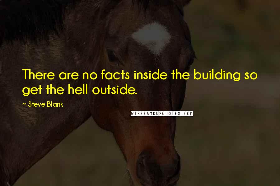 Steve Blank Quotes: There are no facts inside the building so get the hell outside.