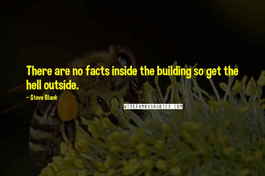 Steve Blank Quotes: There are no facts inside the building so get the hell outside.