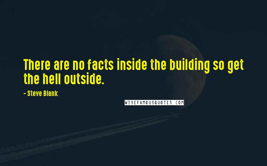 Steve Blank Quotes: There are no facts inside the building so get the hell outside.