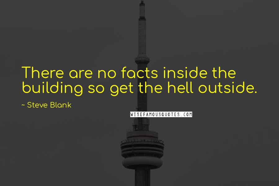 Steve Blank Quotes: There are no facts inside the building so get the hell outside.