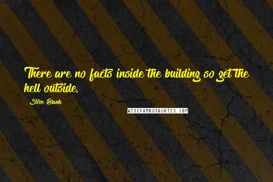 Steve Blank Quotes: There are no facts inside the building so get the hell outside.