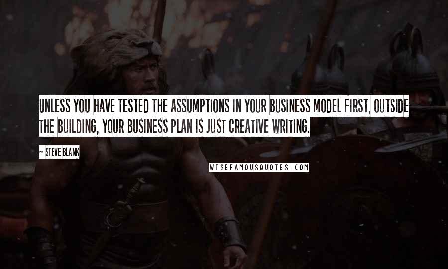 Steve Blank Quotes: Unless you have tested the assumptions in your business model first, outside the building, your business plan is just creative writing.