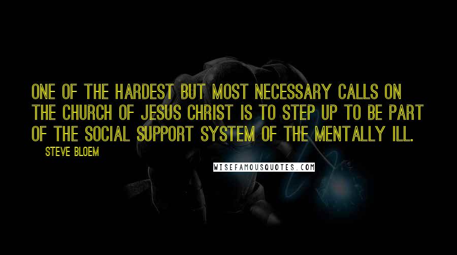 Steve Bloem Quotes: One of the hardest but most necessary calls on the church of Jesus Christ is to step up to be part of the social support system of the mentally ill.