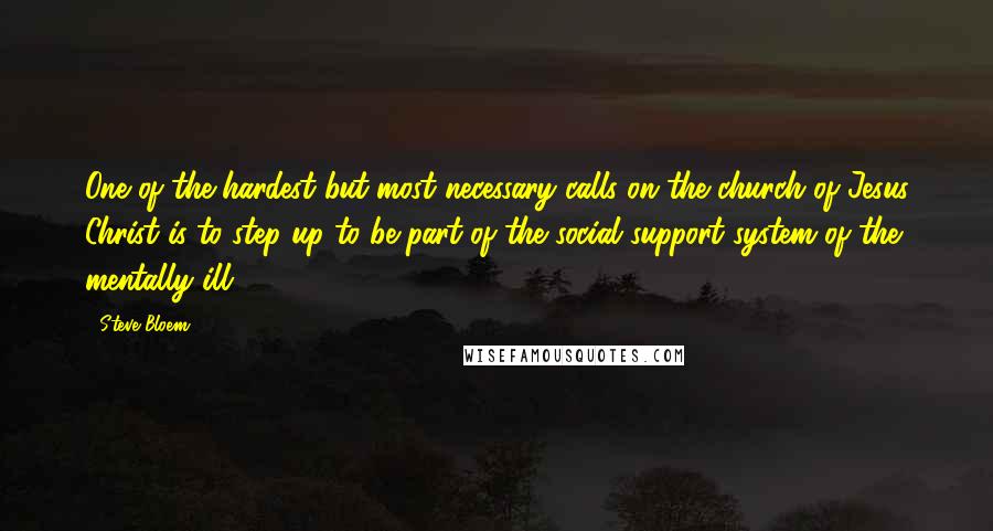 Steve Bloem Quotes: One of the hardest but most necessary calls on the church of Jesus Christ is to step up to be part of the social support system of the mentally ill.