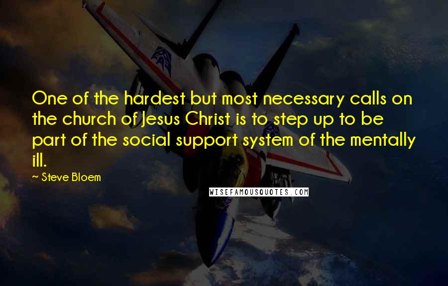 Steve Bloem Quotes: One of the hardest but most necessary calls on the church of Jesus Christ is to step up to be part of the social support system of the mentally ill.