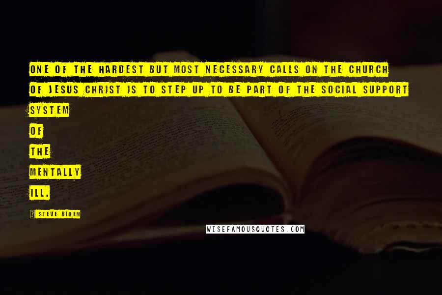 Steve Bloem Quotes: One of the hardest but most necessary calls on the church of Jesus Christ is to step up to be part of the social support system of the mentally ill.