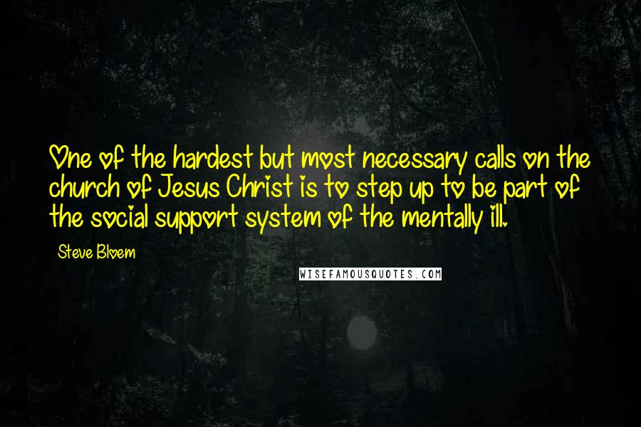 Steve Bloem Quotes: One of the hardest but most necessary calls on the church of Jesus Christ is to step up to be part of the social support system of the mentally ill.