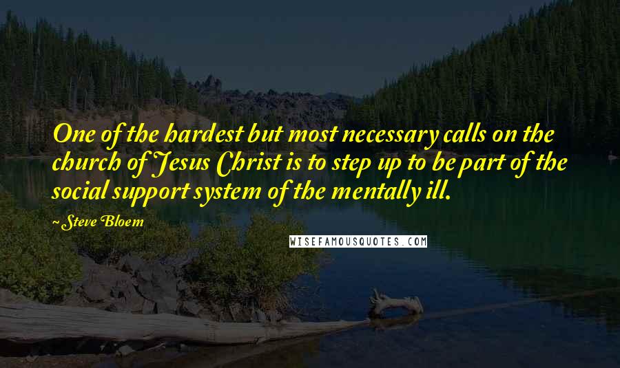 Steve Bloem Quotes: One of the hardest but most necessary calls on the church of Jesus Christ is to step up to be part of the social support system of the mentally ill.