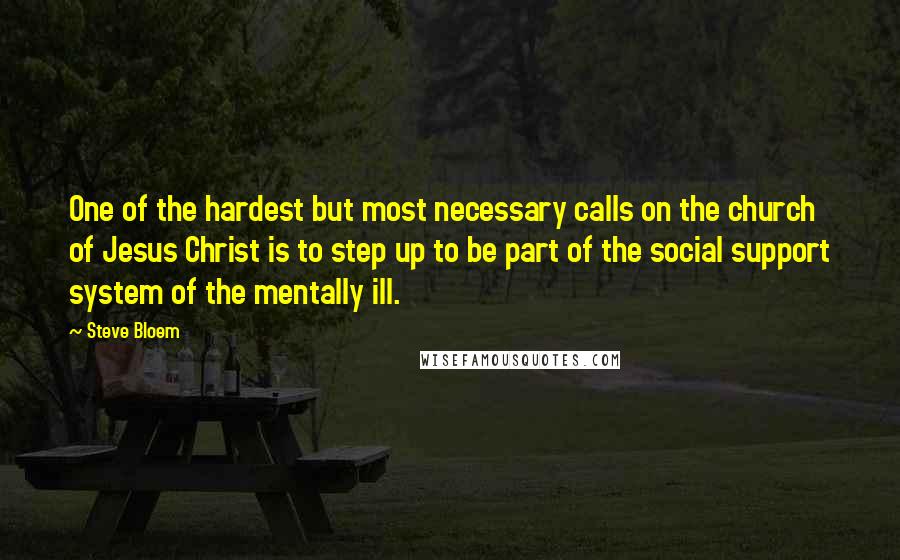 Steve Bloem Quotes: One of the hardest but most necessary calls on the church of Jesus Christ is to step up to be part of the social support system of the mentally ill.