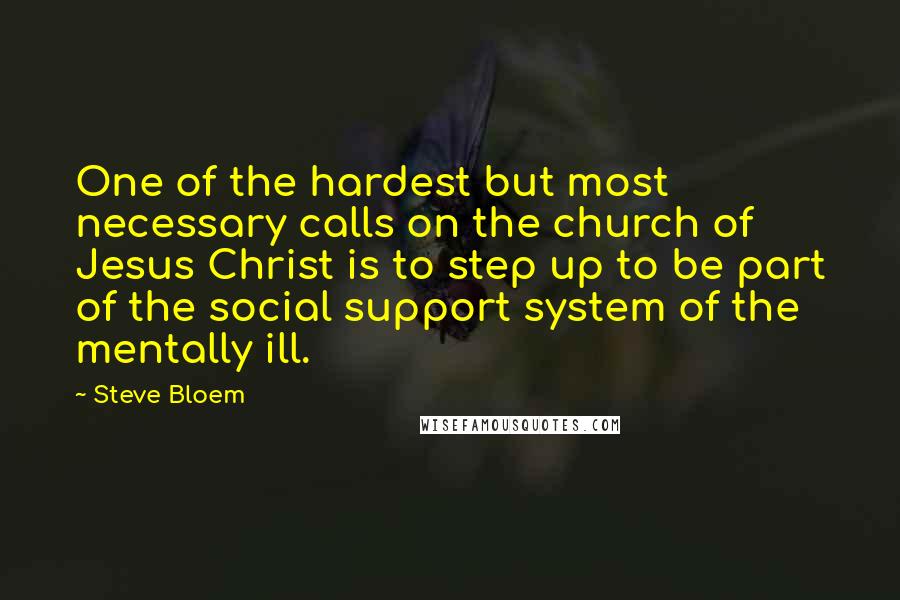 Steve Bloem Quotes: One of the hardest but most necessary calls on the church of Jesus Christ is to step up to be part of the social support system of the mentally ill.